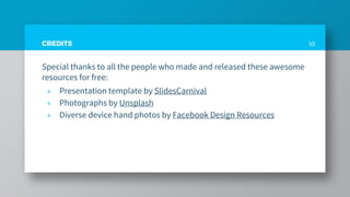 CREDITS
Special thanks to all the people who made and released these awesome
resources for free:
» Presentation template by SlidesCarnival
» Photographs by Unsplash
» Diverse device hand photos by Facebook Design Resources
10
 