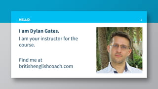 I am Dylan Gates.
I am your instructor for the
course.
Find me at
britishenglishcoach.com
2HELLO!
 