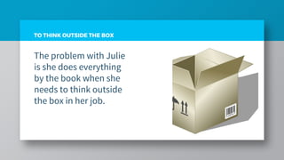 TO THINK OUTSIDE THE BOX
The problem with Julie
is she does everything
by the book when she
needs to think outside
the box in her job.
 