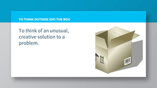 TO THINK OUTSIDE (OF) THE BOX
To think of an unusual,
creative solution to a
problem.
 