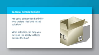 TO THINK OUTSIDE THE BOX
Are you a conventional thinker
who prefers tried and tested
solutions?
What activities can help you
develop the ability to think
outside the box?
 