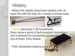 HistoryBefore the toaster bread was toasted over an open firewith the help of a variety of simple tools.