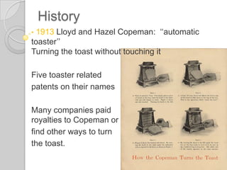 HistoryNumerous prototype electric toasters and in1909 : firstelectric toaster (Frank Shailorfor General Electrics)This was the firstcommerciallysuccessfulelectric toasterProblems: When is the toast ready?Flippingwithyour handsburns!