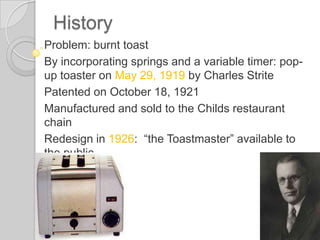 History1913 Lloyd and HazelCopeman:  ‘‘automatic toaster’’Turning the toast without touchingitFive toaster relatedpatents ontheirnamesManycompaniespaidroyalties to Copemanorfindotherways to turn the toast.
