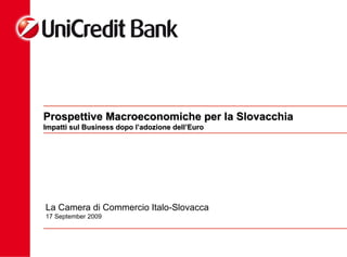 Prospettive Macroeconomiche per la Slovacchia Impatti sul Business dopo l’adozione dell’Euro La Camera di Commercio Italo-Slovacca 17 September 2009 