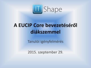 A EUCIP Core bevezetéséről
diákszemmel
Tanulói igényfelmérés
2015. szeptember 29.
 