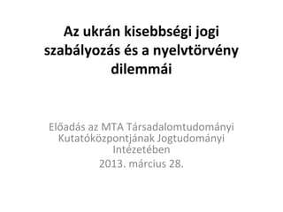 Az ukrán kisebbségi jogi
szabályozás és a nyelvtörvény
          dilemmái


Előadás az MTA Társadalomtudományi
  Kutatóközpontjának Jogtudományi
            Intézetében
          2013. március 28.
 