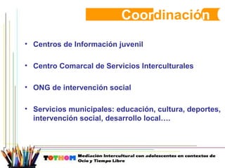 Coor dinació n Centros de Información juvenil Centro Comarcal de Servicios Interculturales ONG de intervención social Servicios municipales: educación, cultura, deportes, intervención social, desarrollo local…. 