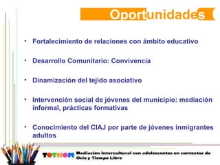 Oport unidade s Fortalecimiento de relaciones con ámbito educativo Desarrollo Comunitario: Convivencia Dinamización del tejido asociativo Intervención social de jóvenes del municipio: mediación informal, prácticas formativas Conocimiento del CIAJ por parte de jóvenes inmigrantes adultos 