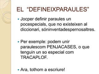 EL “DEFINEIXPARAULES”
   Jocper definir paraules un
    pocespecials, que no existeixen al
    diccionari, sóninventadespernosaltres.

   Per exemple: podem unir
    paraulescom PENJACASES, o que
    tenguin un so especial com
    TRACAPLOF.

   Ara, tothom a escriure!
 