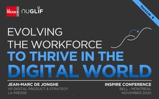 EVOLVING
THE WORKFORCE
TO THRIVE IN THE
DIGITAL WORLD
EVOLVING
THE WORKFORCE
TO THRIVE IN THE
DIGITAL WORLDINSPIRE CONFERENCE
BELL - MONTREAL
NOVEMBER 2020
JEAN-MARC DE JONGHE
VP DIGITAL PRODUCT & STRATEGY
LA PRESSE
Version
8
1
 