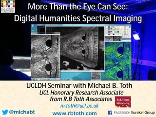 from R.B Toth Associates
m.toth@ucl.ac.uk
www.rbtoth.com
More Than the Eye Can See:
Digital Humanities Spectral Imaging
@michabt Eureka! Group
UCLDH Seminar with Michael B. Toth
UCL Honorary Research Associate
 