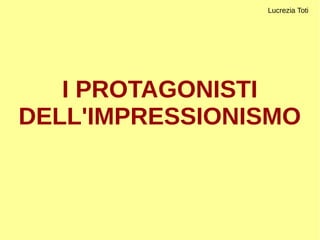 I PROTAGONISTI
DELL'IMPRESSIONISMO
Lucrezia Toti
 