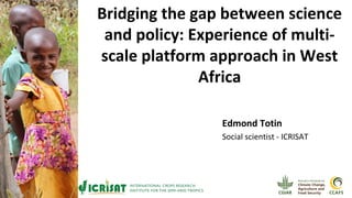 Bridging the gap between science
and policy: Experience of multi-
scale platform approach in West
Africa
Edmond Totin
Social scientist - ICRISAT
 