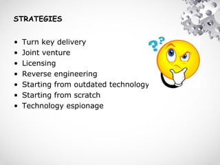 STRATEGIES
• Turn key delivery
• Joint venture
• Licensing
• Reverse engineering
• Starting from outdated technology
• Starting from scratch
• Technology espionage
 