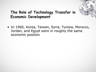 The Role of Technology Transfer in
Economic Development
• In 1960, Korea, Taiwan, Syria, Tunisia, Morocco,
Jordan, and Egypt were in roughly the same
economic position
 