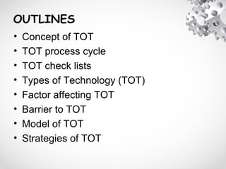OUTLINES
• Concept of TOT
• TOT process cycle
• TOT check lists
• Types of Technology (TOT)
• Factor affecting TOT
• Barrier to TOT
• Model of TOT
• Strategies of TOT
 