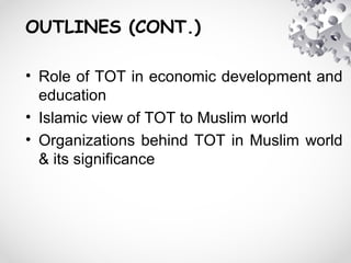 OUTLINES (CONT.)
• Role of TOT in economic development and
education
• Islamic view of TOT to Muslim world
• Organizations behind TOT in Muslim world
& its significance
 