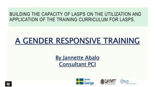 BUILDING THE CAPACITY OF LASPS ON THE UTILIZATION AND
APPLICATION OF THE TRAINING CURRICULUM FOR LASPS.
A GENDER RESPONSIVE TRAINING
By Jannette Abalo
Consultant PCI
 