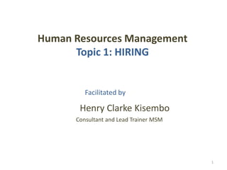 Human Resources Management
      Topic 1: HIRING


         Facilitated by

       Henry Clarke Kisembo
      Consultant and Lead Trainer MSM




                                        1
 