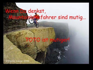 Wenn Du denkst, Mountainbikefahrer sind mutig… TOTO ist mutiger! 