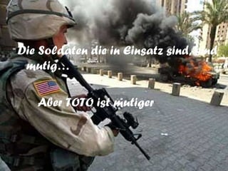 Die Soldaten die in Einsatz sind, sind mutig… Aber TOTO ist mutiger
