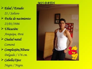 MIS DATOS Edad / Estado: 21 / Soltero Fecha de nacimiento:  23/01/1986 Ubicación: Arequipa, Perú Ciudad natal: Camaná Complexión/Altura:  Delgado / 176 cm. Cabello/Ojos: Negro / Negro.  