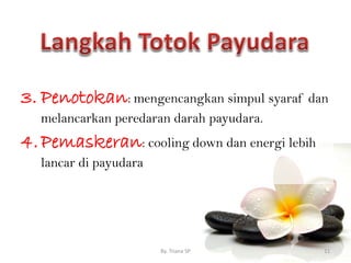3. Penotokan: mengencangkan simpul syaraf dan
melancarkan peredaran darah payudara.
4.Pemaskeran: cooling down dan energi lebih
lancar di payudara
By. Triana SP 11
 