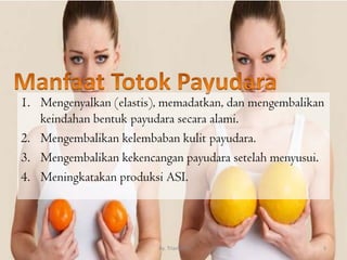 1. Mengenyalkan (elastis), memadatkan, dan mengembalikan
keindahan bentuk payudara secara alami.
2. Mengembalikan kelembaban kulit payudara.
3. Mengembalikan kekencangan payudara setelah menyusui.
4. Meningkatakan produksi ASI.
By. Triana SP 5
 