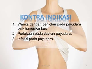 1. Wanita dengan benjolan pada payudara
baik tumor/kanker.
2. Perlukaan pada daerah payudara.
3. Infeksi pada payudara.
By. Triana SP 7
 
