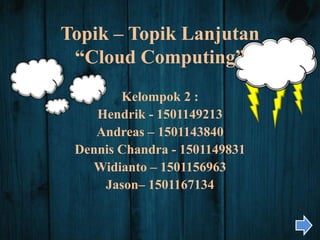 Topik – Topik Lanjutan
“Cloud Computing”
Kelompok 2 :
Hendrik - 1501149213
Andreas – 1501143840
Dennis Chandra - 1501149831
Widianto – 1501156963
Jason– 1501167134
 