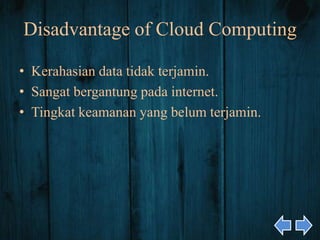 Disadvantage of Cloud Computing
• Kerahasian data tidak terjamin.
• Sangat bergantung pada internet.
• Tingkat keamanan yang belum terjamin.
 