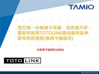 http://www.tamio.com.tw
我已有一台無線分享器，但訊號不好，
要如何使用TOTOLINK路由器來延伸
原本的訊號呢(無線中繼設定)
本教學不適用N100RE
 