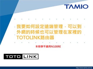http://www.tamio.com.tw
我要如何設定遠端管理，可以到
外網的時候也可以管理在家裡的
TOTOLINK路由器
本教學不適用N100RE
 