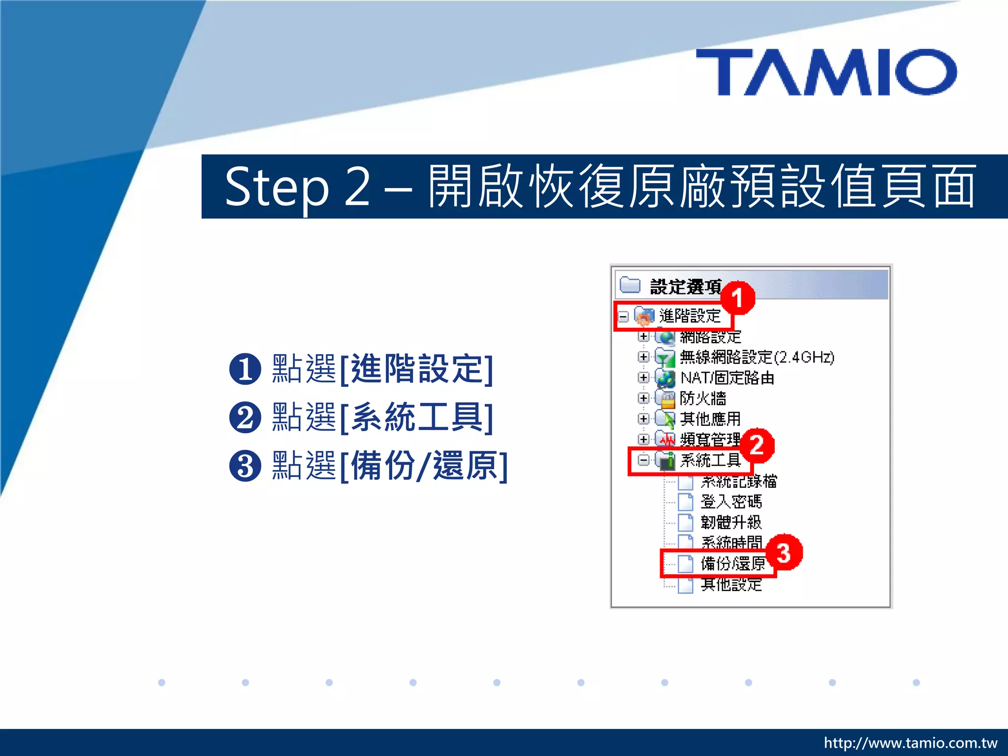 http://www.tamio.com.tw
Step 2 – 開啟恢復原廠預設值頁面
❶ 點選[進階設定]
❷ 點選[系統工具]
❸ 點選[備份/還原]
 