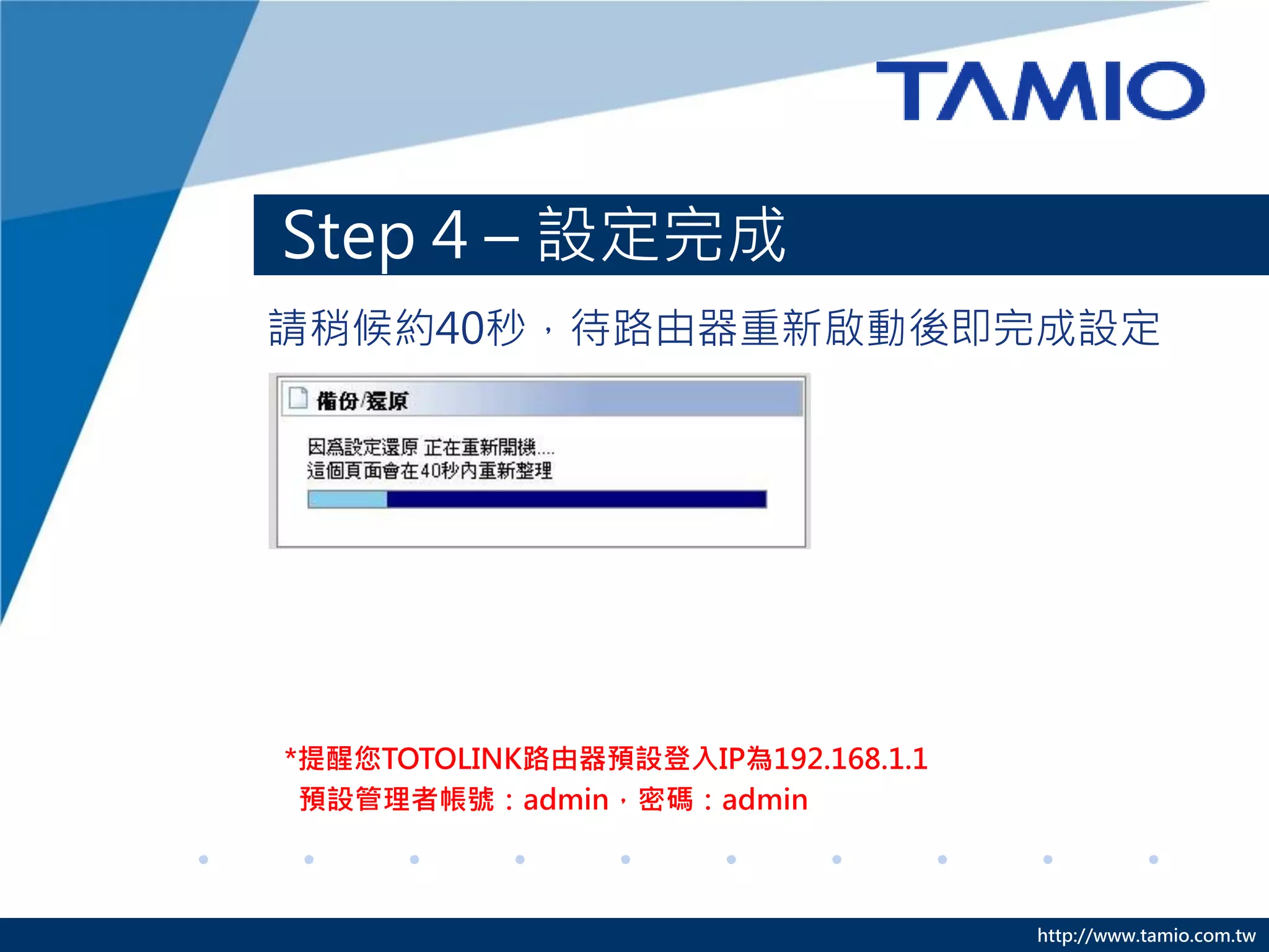 http://www.tamio.com.tw
Step 4 – 設定完成
請稍候約40秒，待路由器重新啟動後即完成設定
*提醒您TOTOLINK路由器預設登入IP為192.168.1.1
預設管理者帳號：admin，密碼：admin
 