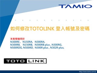 http://www.tamio.com.tw
如何修改TOTOLINK 登入帳號及密碼
本教學適用於
N300RE , N150RA, N300RA,
N300RB, N150RB, N300RB plus , N300RG,
N500RDG, N500RD, N300R plus , N302R plus,
 