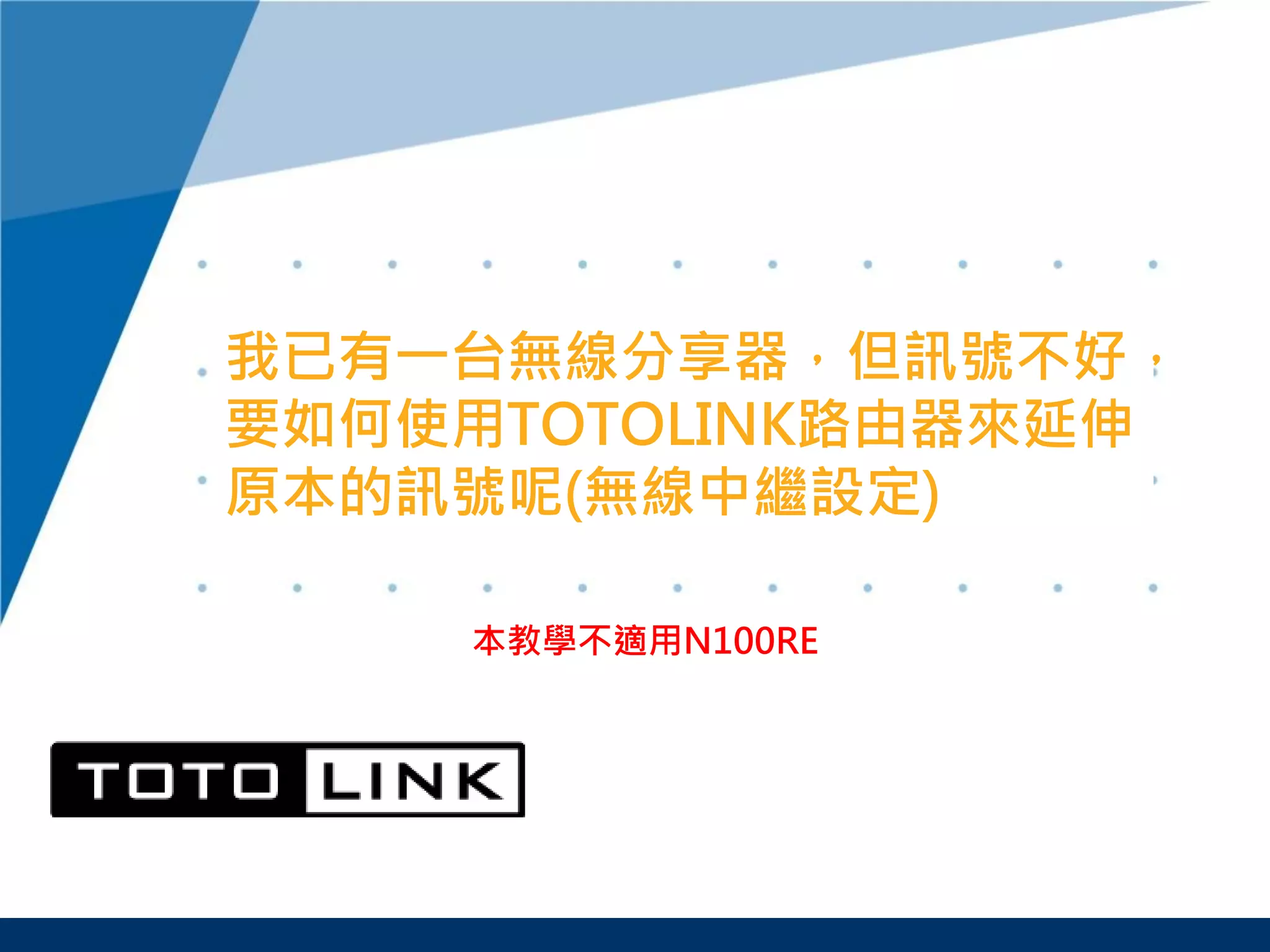 我已有一台無線分享器，但訊號不好，
要如何使用TOTOLINK路由器來延伸
原本的訊號呢(無線中繼設定)
本教學不適用N100RE
 