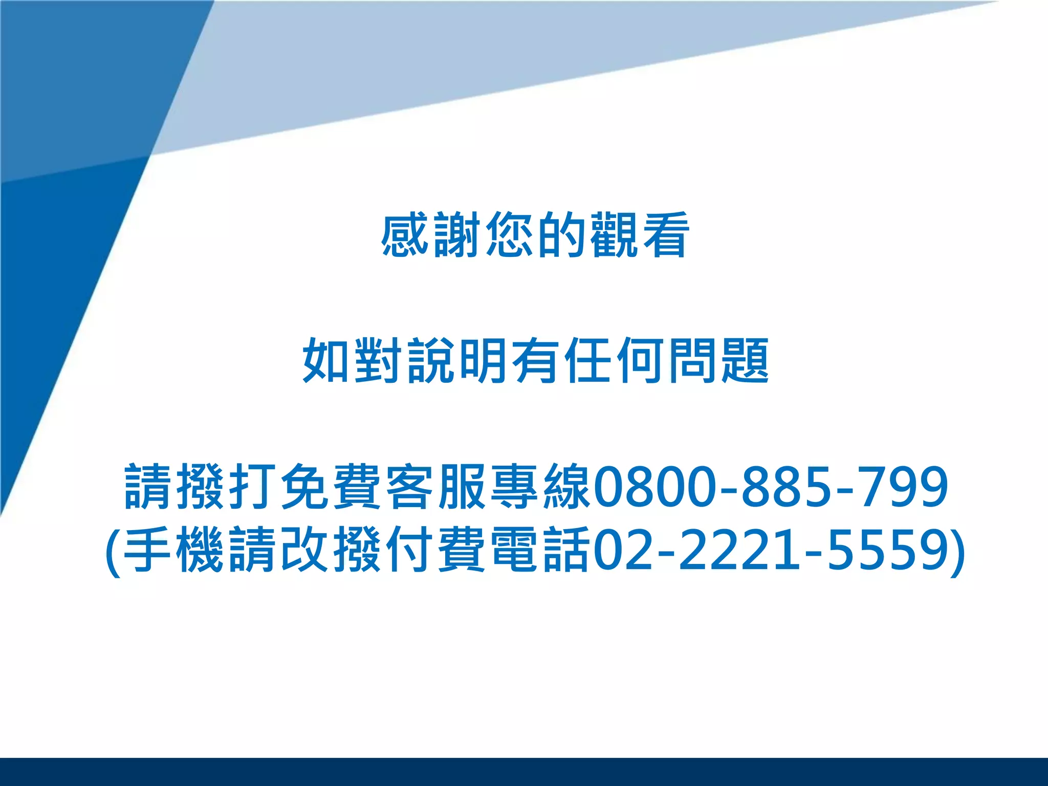 感謝您的觀看
如對說明有任何問題
請撥打免費客服專線0800-885-799
(手機請改撥付費電話02-2221-5559)
 