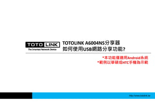 http://www.totolink.tw
TOTOLINK A6004NS分享器
如何使用USB網路分享功能?
*本功能僅適用Android系統
*範例以華碩或HTC手機為示範
 