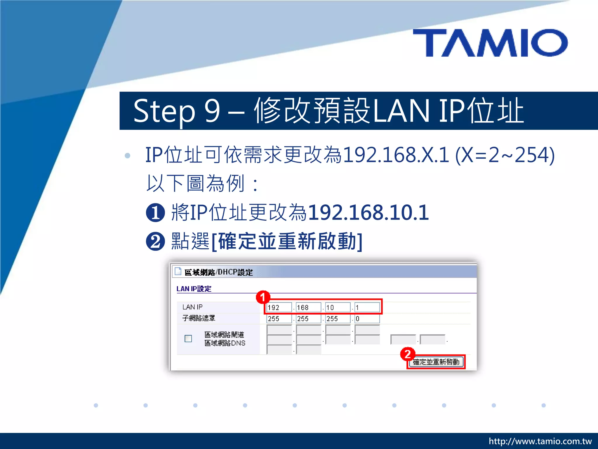 http://www.tamio.com.tw
Step 9 – 修改預設LAN IP位址
• IP位址可依需求更改為192.168.X.1 (X=2~254)
以下圖為例：
❶ 將IP位址更改為192.168.10.1
❷ 點選[確定並重新啟動]
 