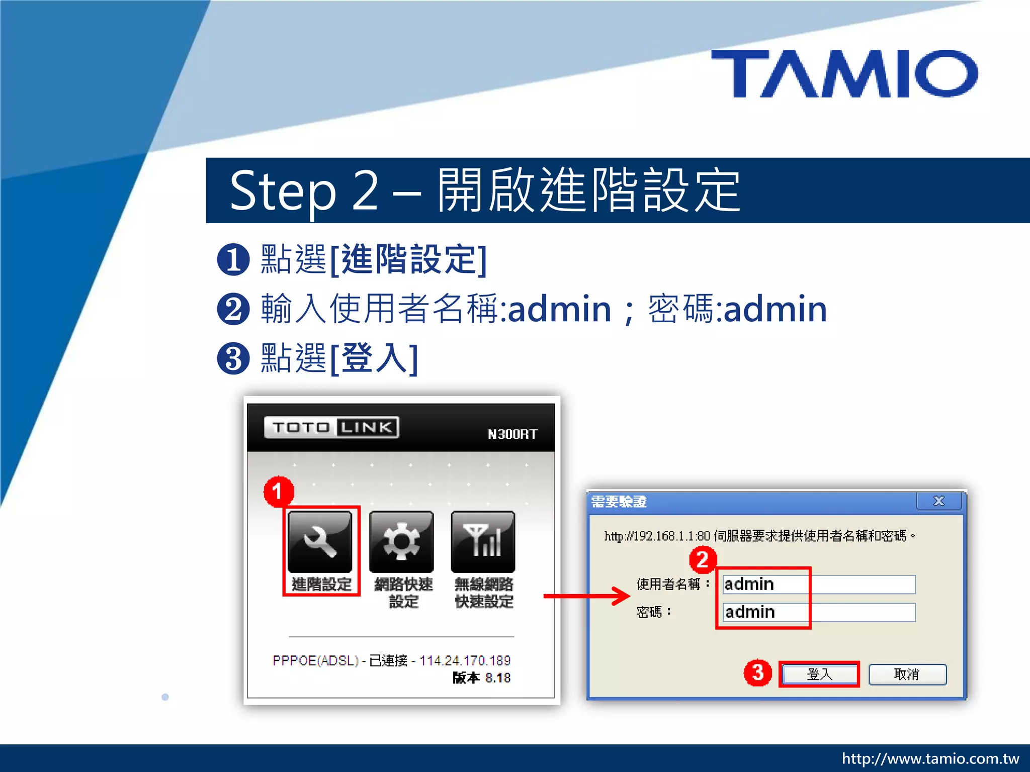 http://www.tamio.com.tw
❶ 點選[進階設定]
❷ 輸入使用者名稱:admin；密碼:admin
❸ 點選[登入]
Step 2 – 開啟進階設定
 