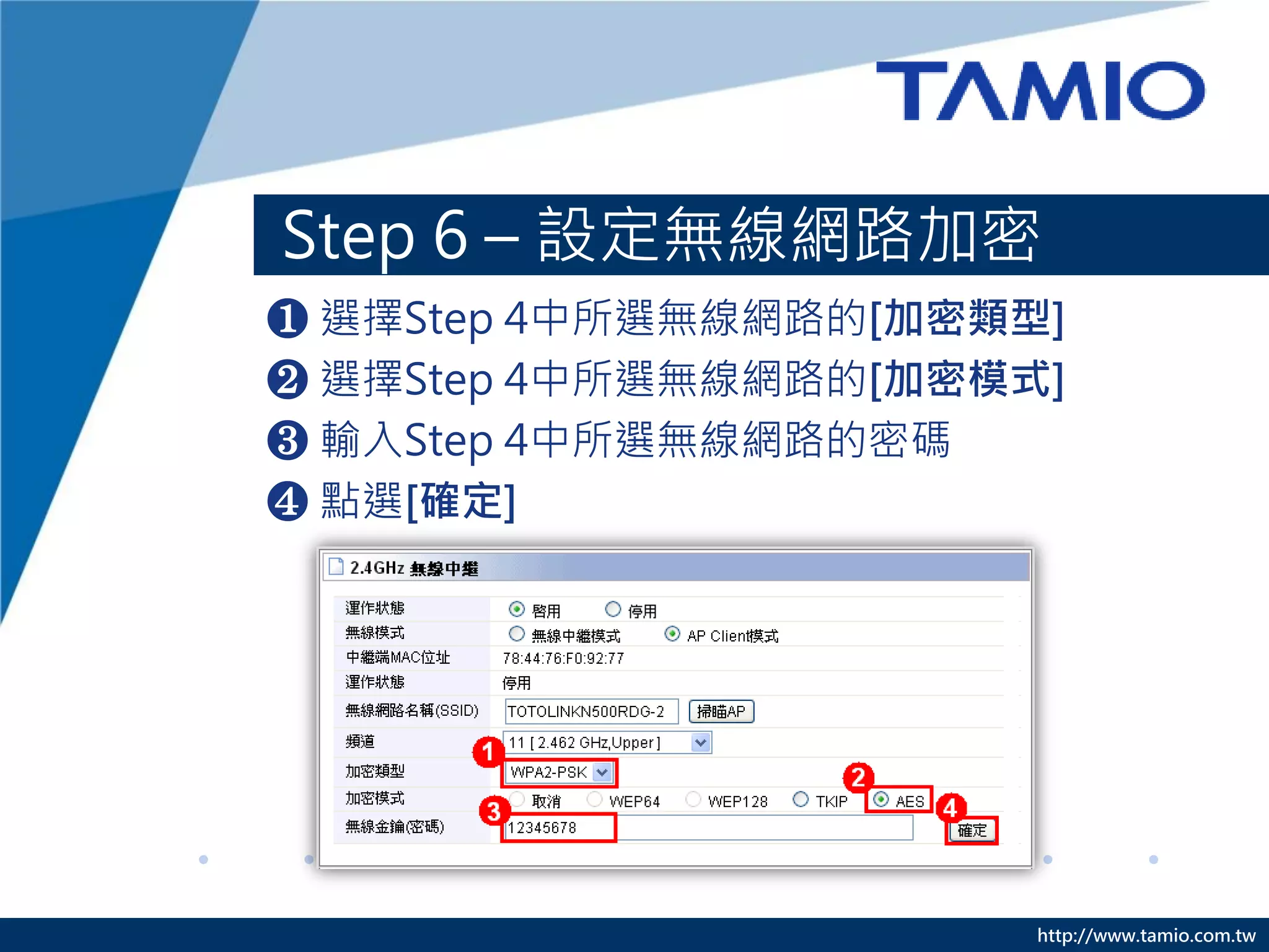 http://www.tamio.com.tw
Step 6 – 設定無線網路加密
❶ 選擇Step 4中所選無線網路的[加密類型]
❷ 選擇Step 4中所選無線網路的[加密模式]
❸ 輸入Step 4中所選無線網路的密碼
❹ 點選[確定]
 
