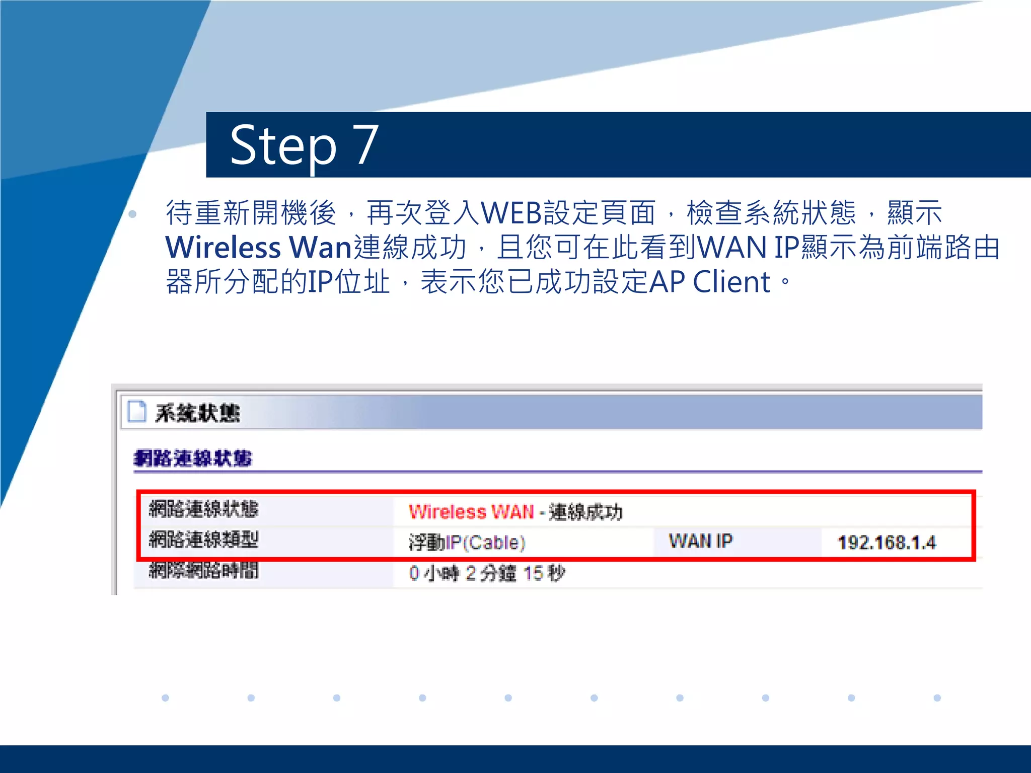 Step 7
• 待重新開機後，再次登入WEB設定頁面，檢查系統狀態，顯示
Wireless Wan連線成功，且您可在此看到WAN IP顯示為前端路由
器所分配的IP位址，表示您已成功設定AP Client。
 