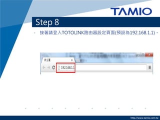 Step 8
• 接著請登入TOTOLINK路由器設定頁面(預設為192.168.1.1)。




                              http://www.tamio.com.tw
 