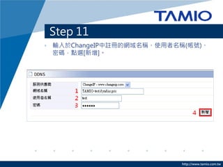Step 11
• 輸入於ChangeIP中註冊的網域名稱、使用者名稱(帳號)、
  密碼，點選[新增]。




                          http://www.tamio.com.tw
 