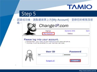 Step 5
• 認證成功後，請點選首頁上方[My Account]，登錄您的帳號及密
  碼。




                             http://www.tamio.com.tw
 