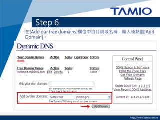 Step 6
• 在[Add our free domains]欄位中自訂網域名稱，輸入後點選[Add
  Domain]。




                                    http://www.tamio.com.tw
 