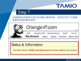 Step 7
• 出現黃框內訊息表示您已成功建立網域名稱，並且您可在下方查看
  該網域名稱的運作狀態。




                         http://www.tamio.com.tw
 