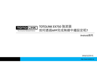 http://www.totolink.tw
TOTOLINK EX750 強波器
如何透過APP完成無線中繼設定呢?
Android適用
2016/12/29 V1
 